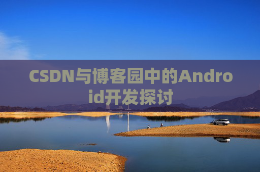 CSDN与博客园中的Android开发探讨