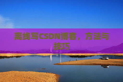 离线写CSDN博客，方法与技巧