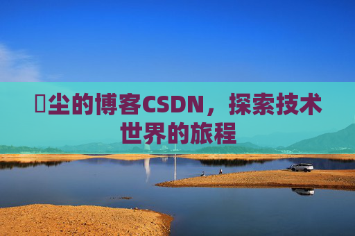 玦尘的博客CSDN，探索技术世界的旅程